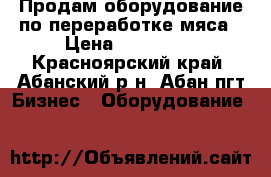 Продам оборудование по переработке мяса › Цена ­ 600 000 - Красноярский край, Абанский р-н, Абан пгт Бизнес » Оборудование   